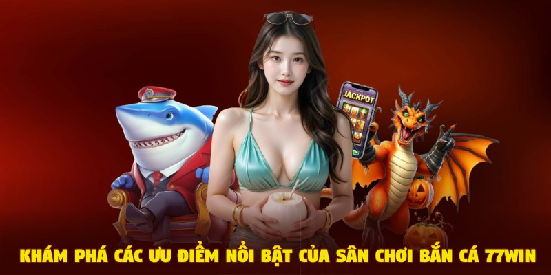 Khám phá các ưu điểm nổi bật nhất của sân chơi bắn cá 77Win