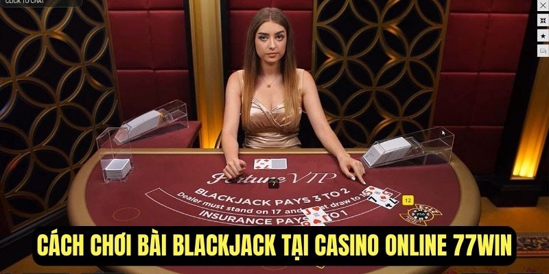 Cách chơi bài Blackjack cơ bản tại casino online 77Win