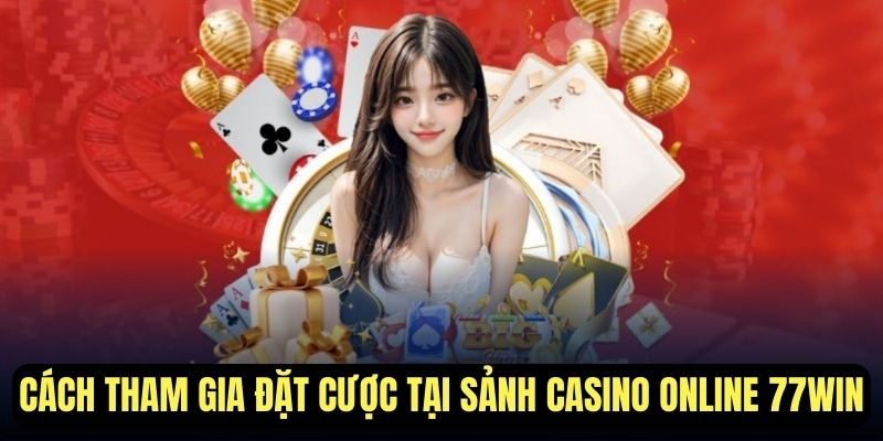 Cách tham gia đặt cược tại sảnh casino 77Win online