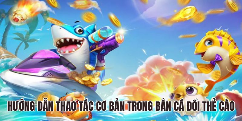 Hướng dẫn thao tác cơ bản trong bắn cá đổi thẻ cào